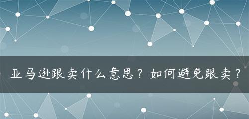 亚马逊跟卖问题解决策略（有效防止跟卖的手段与实践经验分享）